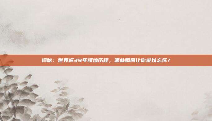 揭秘:世界杯39年辉煌历程,哪些瞬间让你难以忘怀?