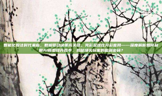 智能化投注时代来临，数据驱动决策成关键。竞彩足球比分彩客网——深度解析如何利用AI模型提升胜率，揭秘顶尖玩家的盈利密码？