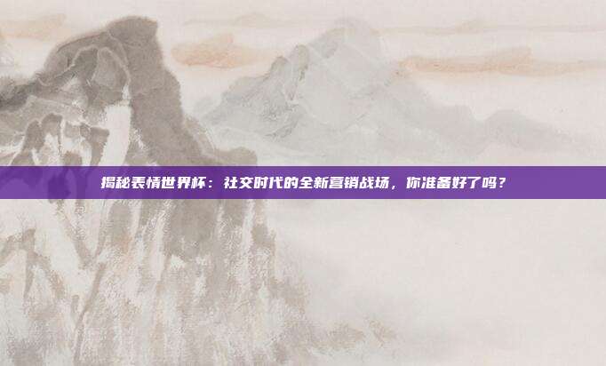 揭秘表情世界杯：社交时代的全新营销战场，你准备好了吗？
