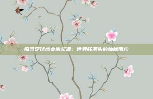 探寻足球盛宴的起源:世界杯源头的神秘面纱
