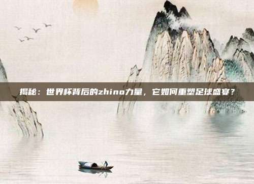 揭秘：世界杯背后的zhino力量，它如何重塑足球盛宴？