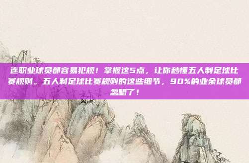 连职业球员都容易犯规！掌握这5点，让你秒懂五人制足球比赛规则。五人制足球比赛规则的这些细节，90%的业余球员都忽略了！