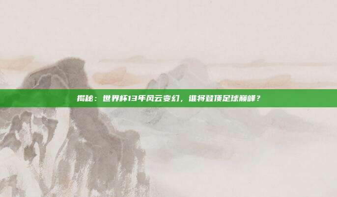 揭秘：世界杯13年风云变幻，谁将登顶足球巅峰？