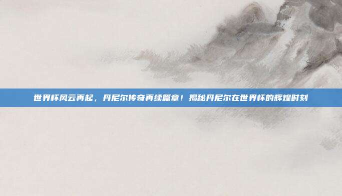 世界杯风云再起，丹尼尔传奇再续篇章！揭秘丹尼尔在世界杯的辉煌时刻