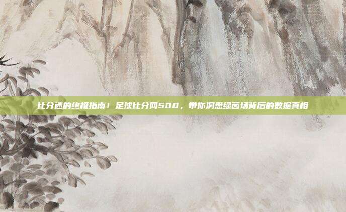 比分迷的终极指南！足球比分网500，带你洞悉绿茵场背后的数据真相