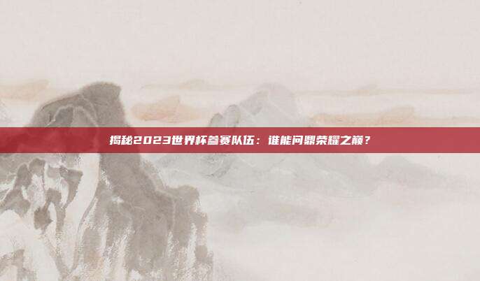 揭秘2023世界杯参赛队伍：谁能问鼎荣耀之巅？