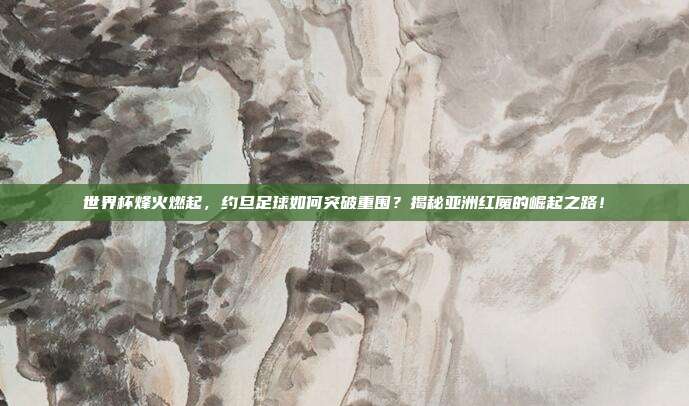 世界杯烽火燃起,约旦足球如何突破重围?揭秘亚洲红魔的崛起之路!