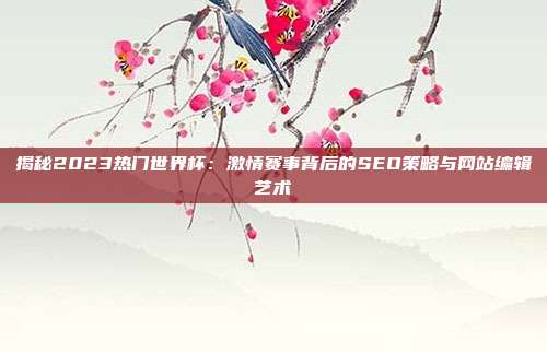 揭秘2023热门世界杯:激情赛事背后的SEO策略与网站编辑艺术