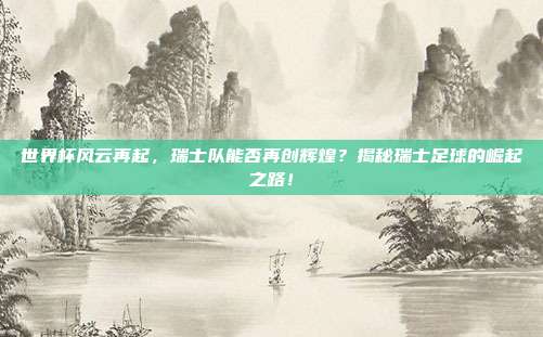 世界杯风云再起，瑞士队能否再创辉煌？揭秘瑞士足球的崛起之路！