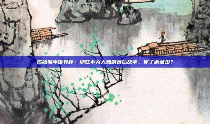 揭秘猴年世界杯：那些不为人知的幕后故事，你了解多少？