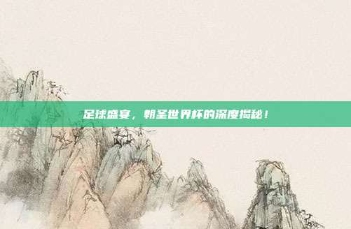 足球盛宴，朝圣世界杯的深度揭秘！