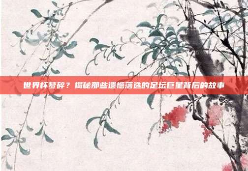 世界杯梦碎？揭秘那些遗憾落选的足坛巨星背后的故事
