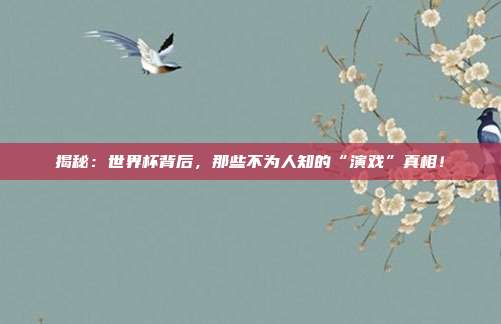 揭秘:世界杯背后,那些不为人知的“演戏”真相!