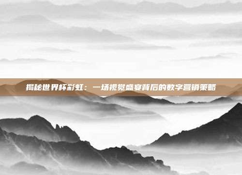揭秘世界杯彩虹：一场视觉盛宴背后的数字营销策略