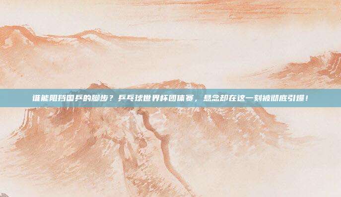谁能阻挡国乒的脚步？乒乓球世界杯团体赛，悬念却在这一刻被彻底引爆！