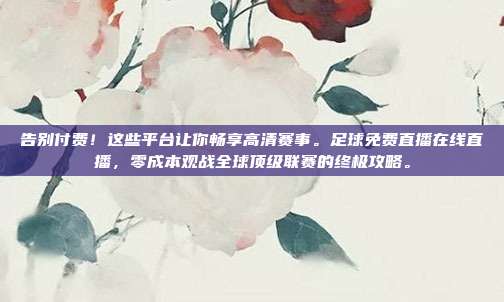 告别付费！这些平台让你畅享高清赛事。足球免费直播在线直播，零成本观战全球顶级联赛的终极攻略。