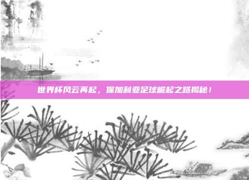 世界杯风云再起,保加利亚足球崛起之路揭秘!