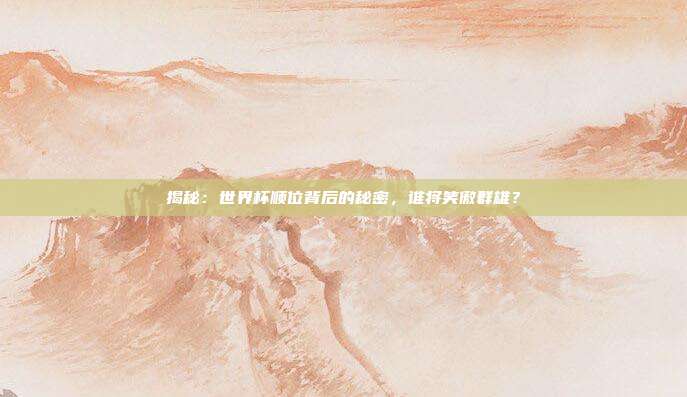 揭秘：世界杯顺位背后的秘密，谁将笑傲群雄？
