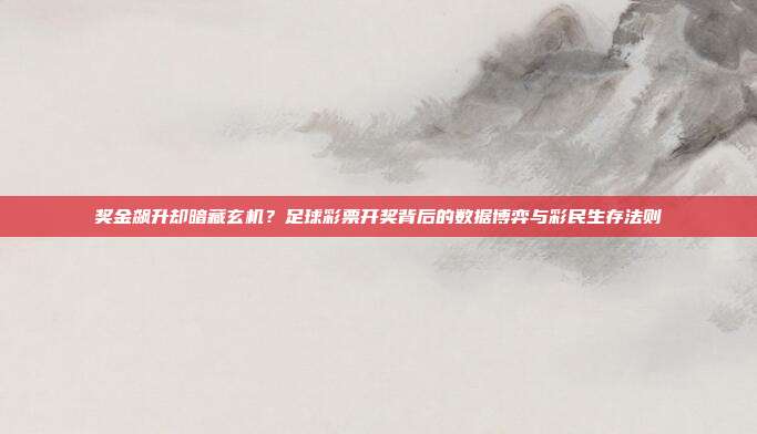 奖金飙升却暗藏玄机？足球彩票开奖背后的数据博弈与彩民生存法则