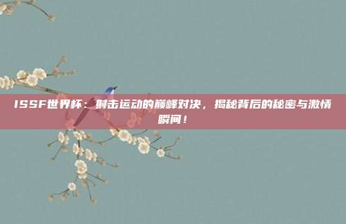ISSF世界杯：射击运动的巅峰对决，揭秘背后的秘密与激情瞬间！