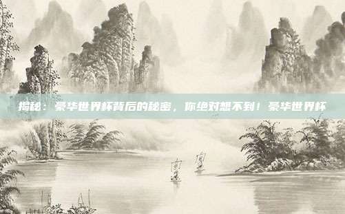 揭秘：豪华世界杯背后的秘密，你绝对想不到！豪华世界杯