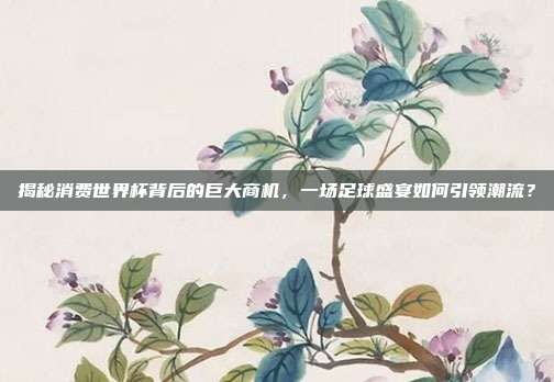 揭秘消费世界杯背后的巨大商机，一场足球盛宴如何引领潮流？