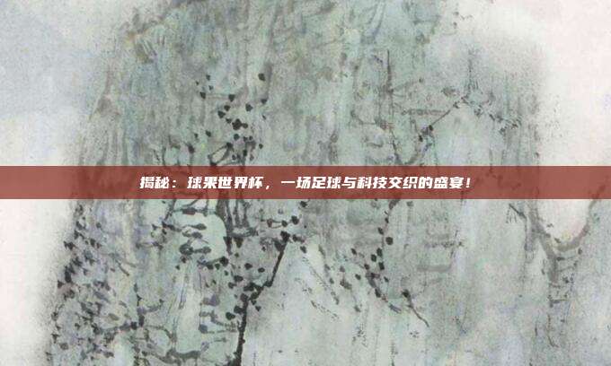 揭秘：球果世界杯，一场足球与科技交织的盛宴！