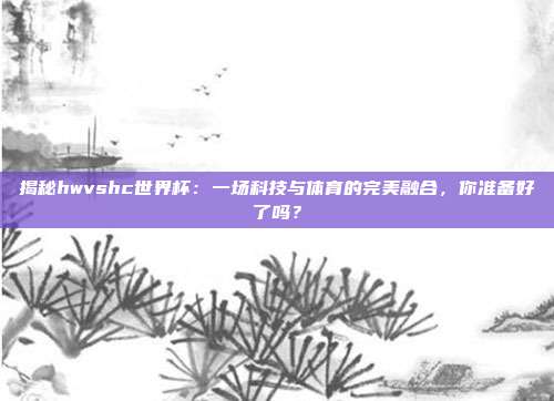 揭秘hwvshc世界杯：一场科技与体育的完美融合，你准备好了吗？
