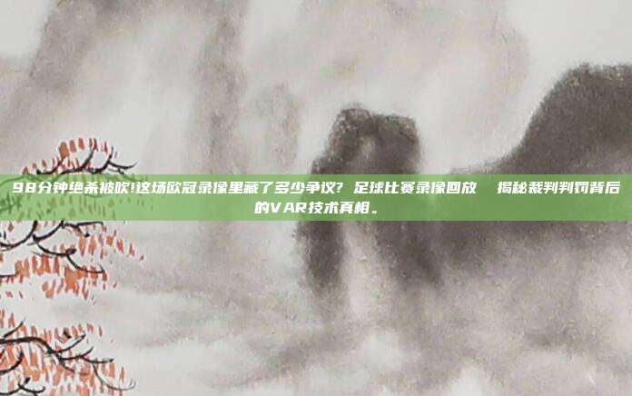 98分钟绝杀被吹!这场欧冠录像里藏了多少争议? 足球比赛录像回放  揭秘裁判判罚背后的VAR技术真相。