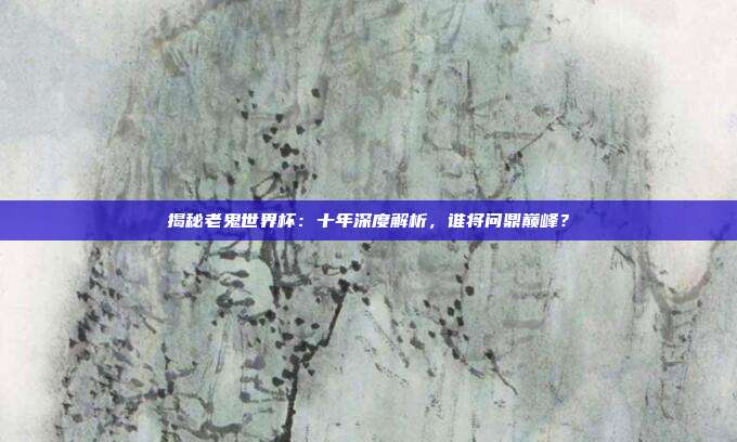 揭秘老鬼世界杯:十年深度解析,谁将问鼎巅峰?