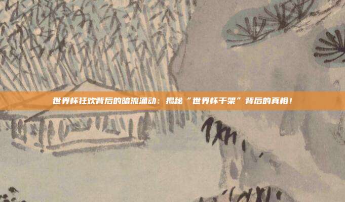 世界杯狂欢背后的暗流涌动:揭秘“世界杯干架”背后的真相!