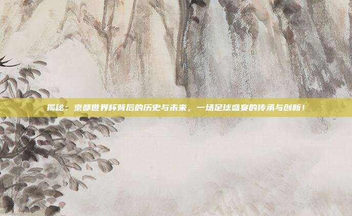 揭秘：京都世界杯背后的历史与未来，一场足球盛宴的传承与创新！