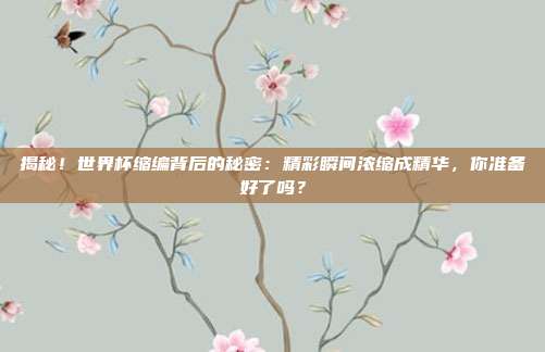 揭秘！世界杯缩编背后的秘密：精彩瞬间浓缩成精华，你准备好了吗？