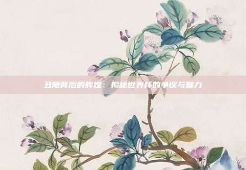 丑陋背后的辉煌：揭秘世界杯的争议与魅力