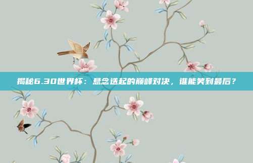 揭秘6.30世界杯：悬念迭起的巅峰对决，谁能笑到最后？