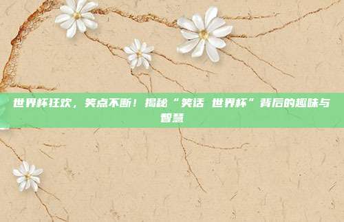 世界杯狂欢，笑点不断！揭秘“笑话 世界杯”背后的趣味与智慧