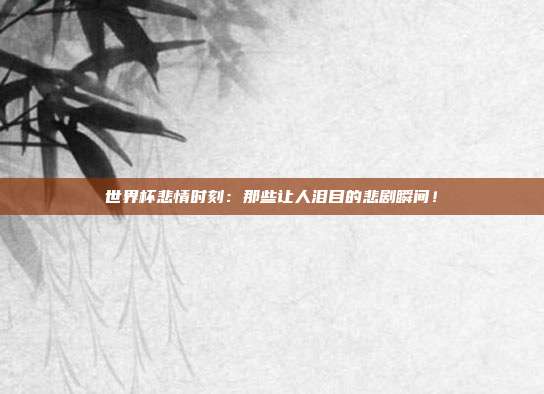 世界杯悲情时刻：那些让人泪目的悲剧瞬间！