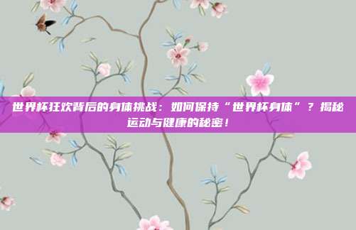 世界杯狂欢背后的身体挑战:如何保持“世界杯身体”?揭秘运动与健康的秘密!