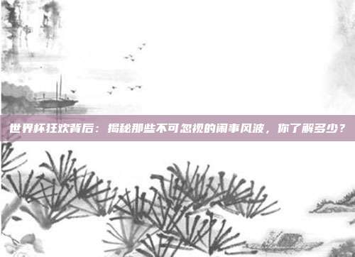 世界杯狂欢背后:揭秘那些不可忽视的闹事风波,你了解多少?