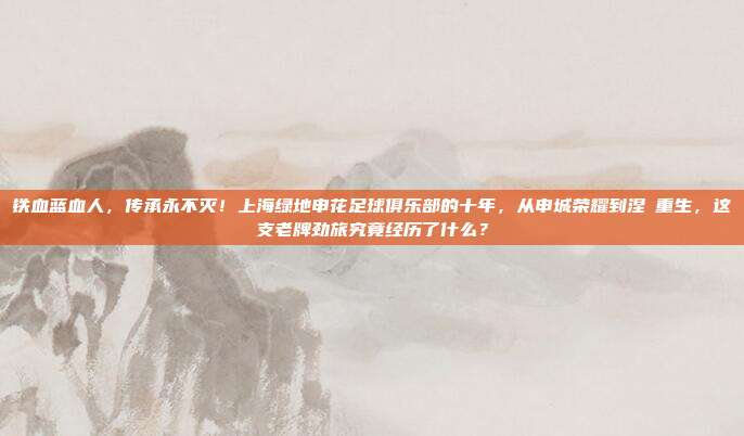 铁血蓝血人，传承永不灭！上海绿地申花足球俱乐部的十年，从申城荣耀到涅槃重生，这支老牌劲旅究竟经历了什么？