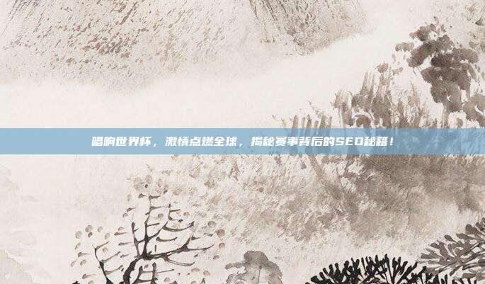 唱响世界杯,激情点燃全球,揭秘赛事背后的SEO秘籍!
