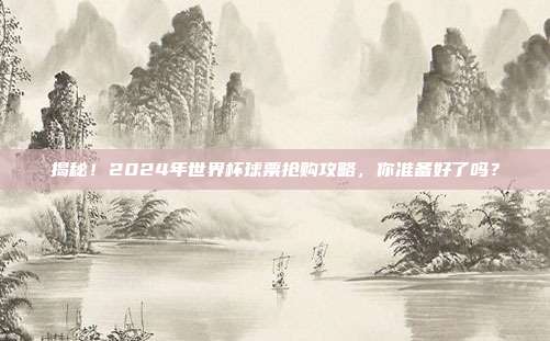 揭秘!2024年世界杯球票抢购攻略,你准备好了吗?