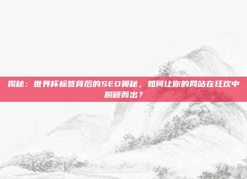 揭秘：世界杯标签背后的SEO奥秘，如何让你的网站在狂欢中脱颖而出？