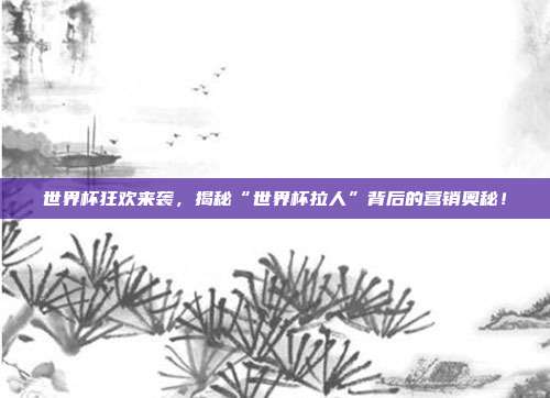 世界杯狂欢来袭，揭秘“世界杯拉人”背后的营销奥秘！