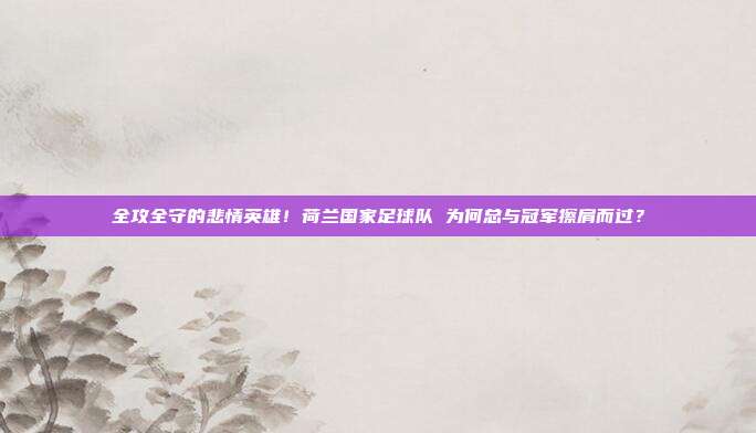全攻全守的悲情英雄！荷兰国家足球队 为何总与冠军擦肩而过？