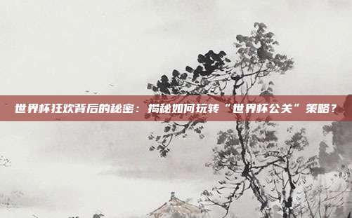世界杯狂欢背后的秘密：揭秘如何玩转“世界杯公关”策略？