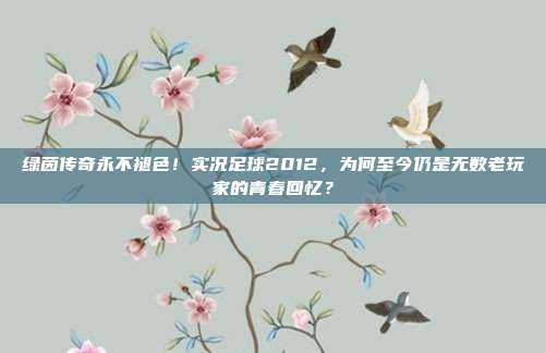 绿茵传奇永不褪色！实况足球2012，为何至今仍是无数老玩家的青春回忆？