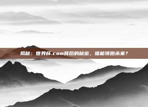 揭秘：世界杯.com背后的秘密，谁能领跑未来？