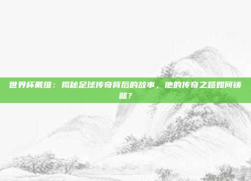 世界杯戴维：揭秘足球传奇背后的故事，他的传奇之路如何铸就？