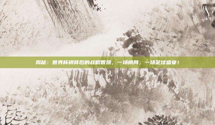 揭秘：世界杯棋背后的战略智慧，一场棋局，一场足球盛宴！